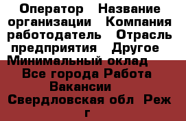 Оператор › Название организации ­ Компания-работодатель › Отрасль предприятия ­ Другое › Минимальный оклад ­ 1 - Все города Работа » Вакансии   . Свердловская обл.,Реж г.